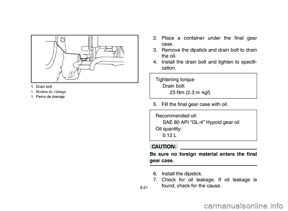 YAMAHA YFM50R 2006 Manuale de Empleo (in Spanish) 8-21
2. Place a container under the final gear
case.
3. Remove the dipstick and drain bolt to drain
the oil.
4. Install the drain bolt and tighten to specifi-
cation.
5. Fill the final gear case with YAMAHA YFM50R 2006 Manuale de Empleo (in Spanish) 8-21
2. Place a container under the final gear
case.
3. Remove the dipstick and drain bolt to drain
the oil.
4. Install the drain bolt and tighten to specifi-
cation.
5. Fill the final gear case with