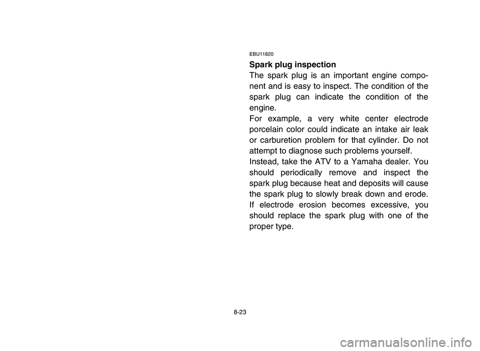 YAMAHA YFM50R 2006 Manuale de Empleo (in Spanish) 8-23
EBU11820
Spark plug inspection
The spark plug is an important engine compo-
nent and is easy to inspect. The condition of the
spark plug can indicate the condition of the
engine.
For example, a v YAMAHA YFM50R 2006 Manuale de Empleo (in Spanish) 8-23
EBU11820
Spark plug inspection
The spark plug is an important engine compo-
nent and is easy to inspect. The condition of the
spark plug can indicate the condition of the
engine.
For example, a v