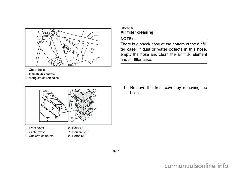YAMAHA YFM50R 2006  Notices Demploi (in French) 8-27
EBU10553
Air filter cleaning
NOTE:
There is a check hose at the bottom of the air fil-
ter case. If dust or water collects in this hose,
empty the hose and clean the air filter element
and air fi