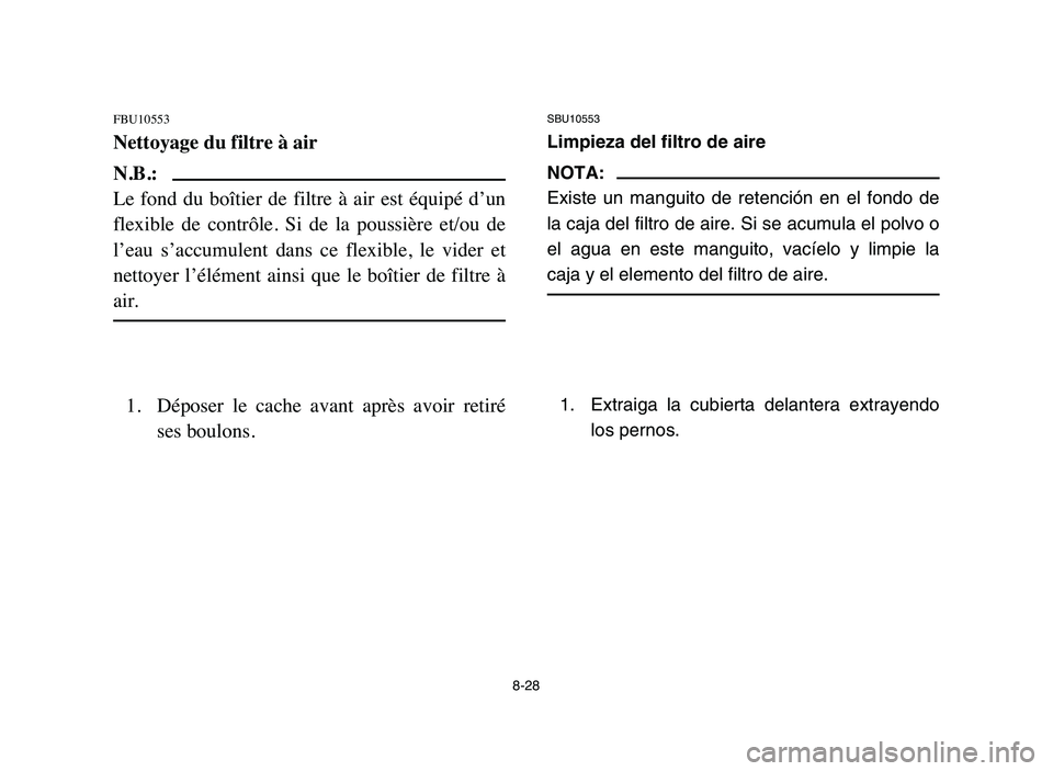 YAMAHA YFM50R 2006 Manuale de Empleo (in Spanish) 8-28
FBU10553
Nettoyage du filtre à air
N.B.:
Le fond du boîtier de filtre à air est équipé d’un
flexible de contrôle. Si de la poussière et/ou de
l’eau s’accumulent d YAMAHA YFM50R 2006 Manuale de Empleo (in Spanish) 8-28
FBU10553
Nettoyage du filtre à air
N.B.:
Le fond du boîtier de filtre à air est équipé d’un
flexible de contrôle. Si de la poussière et/ou de
l’eau s’accumulent d