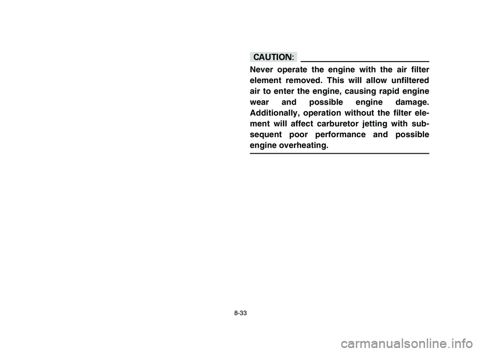 YAMAHA YFM50R 2006 Owners Manual 8-33
cC
Never operate the engine with the air filter
element removed. This will allow unfiltered
air to enter the engine, causing rapid engine
wear and possible engine damage.
Additionally, operation YAMAHA YFM50R 2006 Owners Manual 8-33
cC
Never operate the engine with the air filter
element removed. This will allow unfiltered
air to enter the engine, causing rapid engine
wear and possible engine damage.
Additionally, operation