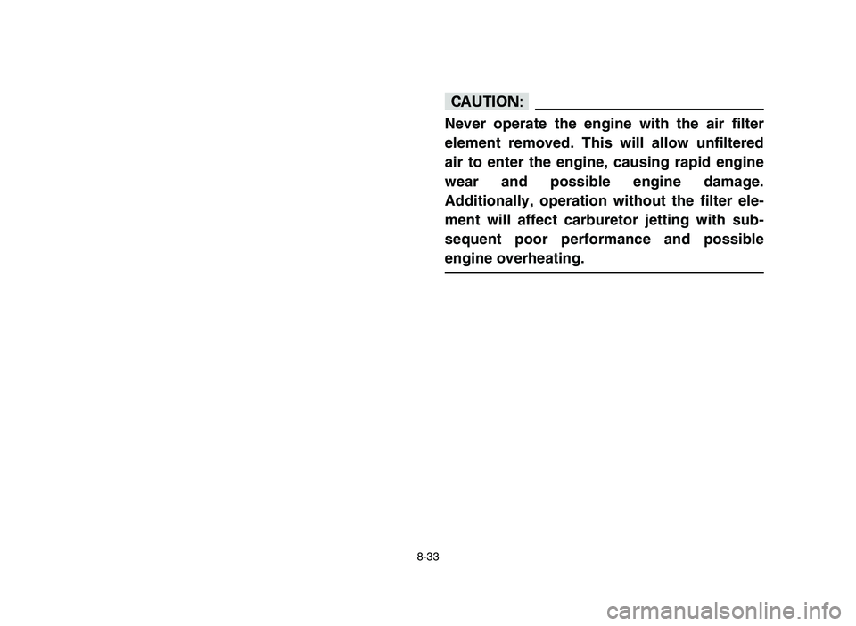YAMAHA YFM50R 2006  Notices Demploi (in French) 8-33
cC
Never operate the engine with the air filter
element removed. This will allow unfiltered
air to enter the engine, causing rapid engine
wear and possible engine damage.
Additionally, operation 