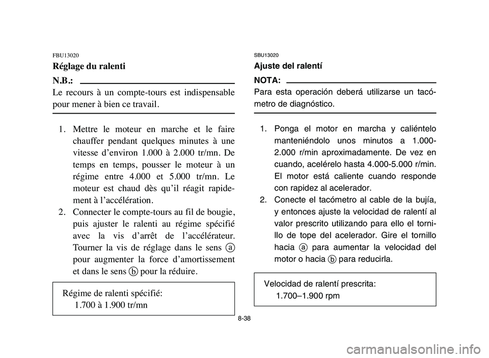 YAMAHA YFM50R 2006 Manual PDF SBU13020
Ajuste del ralentí
NOTA:
Para esta operación deberá utilizarse un tacó-
metro de diagnóstico.
1. Ponga el motor en marcha y caliéntelo
manteniéndolo unos minutos a 1.000-
2.000 r/min a YAMAHA YFM50R 2006 Manual PDF SBU13020
Ajuste del ralentí
NOTA:
Para esta operación deberá utilizarse un tacó-
metro de diagnóstico.
1. Ponga el motor en marcha y caliéntelo
manteniéndolo unos minutos a 1.000-
2.000 r/min a