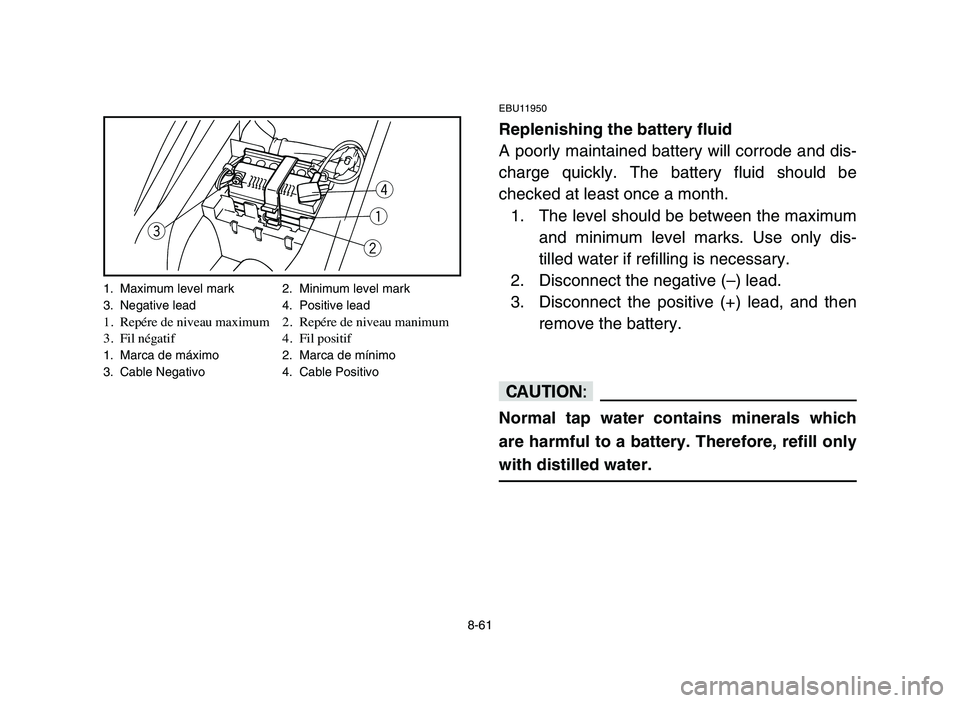 YAMAHA YFM50R 2006 Manuale de Empleo (in Spanish) 8-61
EBU11950
Replenishing the battery fluid
A poorly maintained battery will corrode and dis-
charge quickly. The battery fluid should be
checked at least once a month.
1. The level should be between YAMAHA YFM50R 2006 Manuale de Empleo (in Spanish) 8-61
EBU11950
Replenishing the battery fluid
A poorly maintained battery will corrode and dis-
charge quickly. The battery fluid should be
checked at least once a month.
1. The level should be between