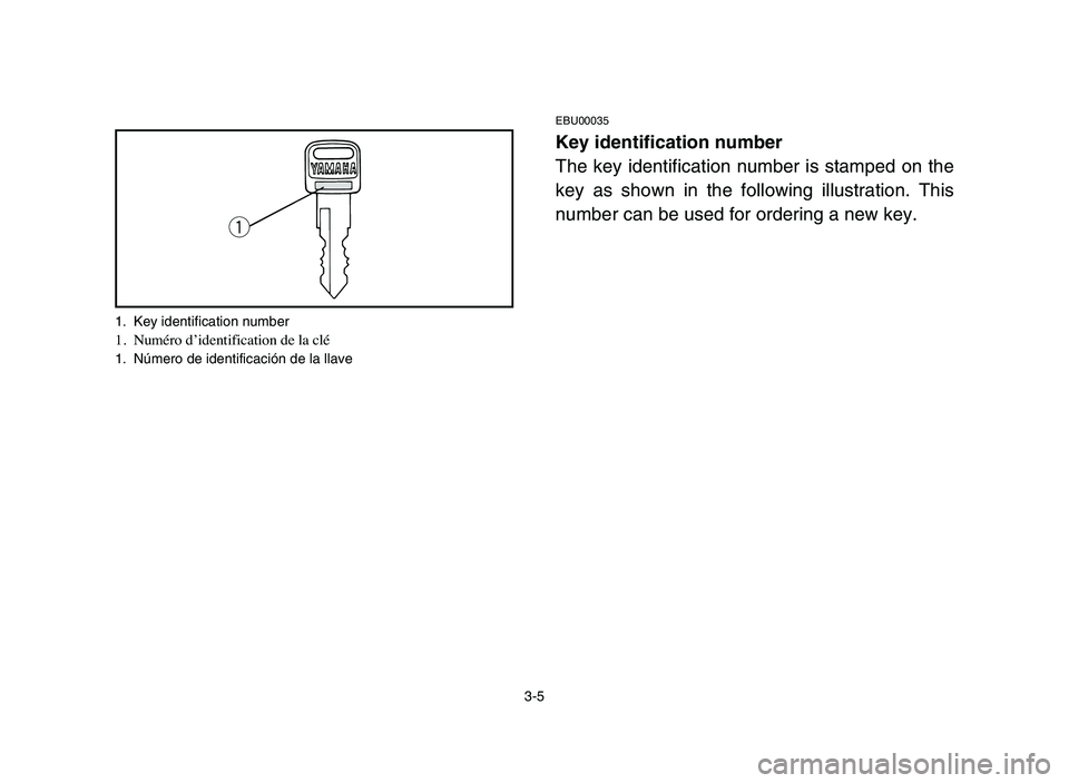YAMAHA YFM50R 2006 Notices Demploi (in French) 3-5
EBU00035
Key identification number
The key identification number is stamped on the
key as shown in the following illustration. This
number can be used for ordering a new key.
q
1. Key identificati YAMAHA YFM50R 2006 Notices Demploi (in French) 3-5
EBU00035
Key identification number
The key identification number is stamped on the
key as shown in the following illustration. This
number can be used for ordering a new key.
q
1. Key identificati