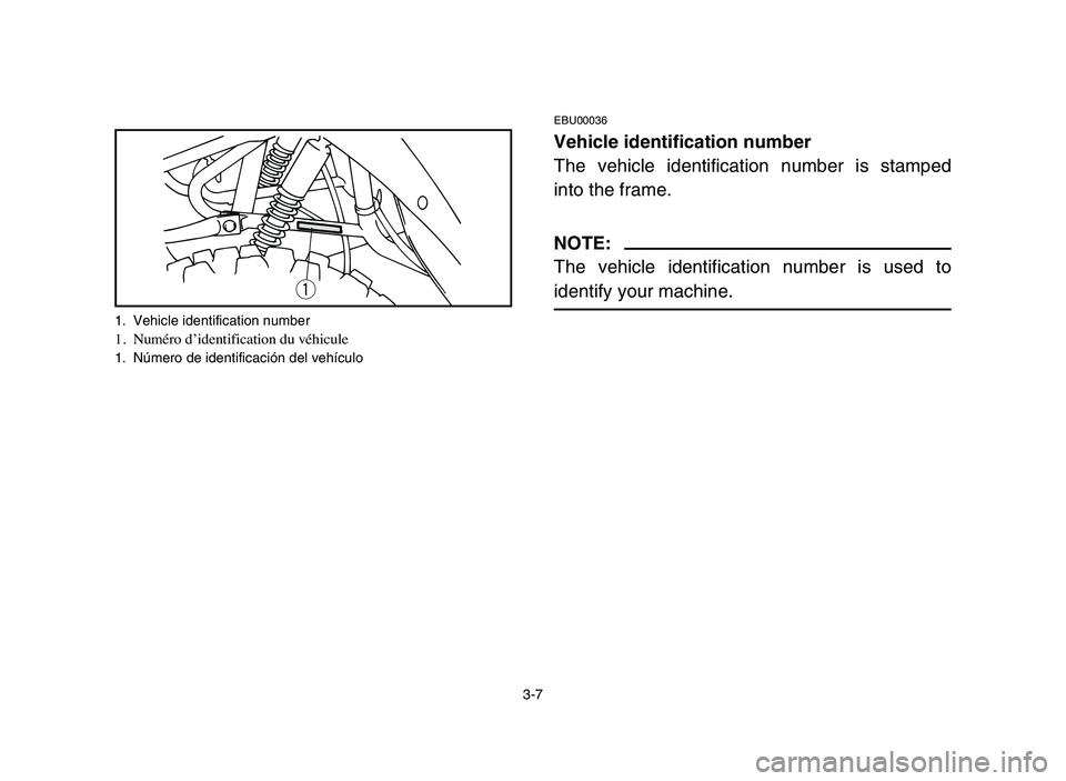 YAMAHA YFM50R 2006  Manuale de Empleo (in Spanish) 3-7
EBU00036
Vehicle identification number
The vehicle identification number is stamped
into the frame.
NOTE:
The vehicle identification number is used to
identify your machine.
q
1. Vehicle identific