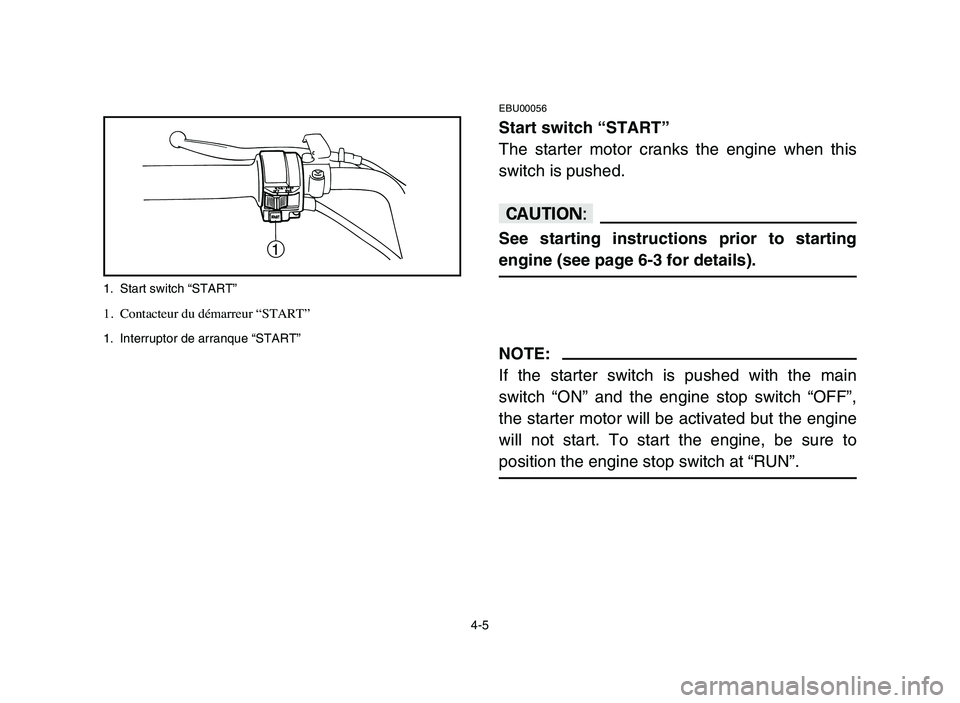 YAMAHA YFM50R 2006 Owners Manual 4-5
EBU00056
Start switch “START”
The starter motor cranks the engine when this
switch is pushed.
cC
See starting instructions prior to starting
engine (see page 6-3 for details).
NOTE:
If the sta YAMAHA YFM50R 2006 Owners Manual 4-5
EBU00056
Start switch “START”
The starter motor cranks the engine when this
switch is pushed.
cC
See starting instructions prior to starting
engine (see page 6-3 for details).
NOTE:
If the sta