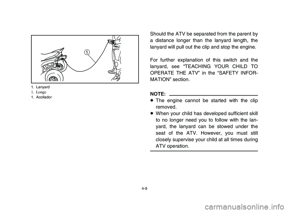 YAMAHA YFM50R 2006 Owners Manual 4-9
Should the ATV be separated from the parent by
a distance longer than the lanyard length, the
lanyard will pull out the clip and stop the engine.
For further explanation of this switch and the
lan YAMAHA YFM50R 2006 Owners Manual 4-9
Should the ATV be separated from the parent by
a distance longer than the lanyard length, the
lanyard will pull out the clip and stop the engine.
For further explanation of this switch and the
lan