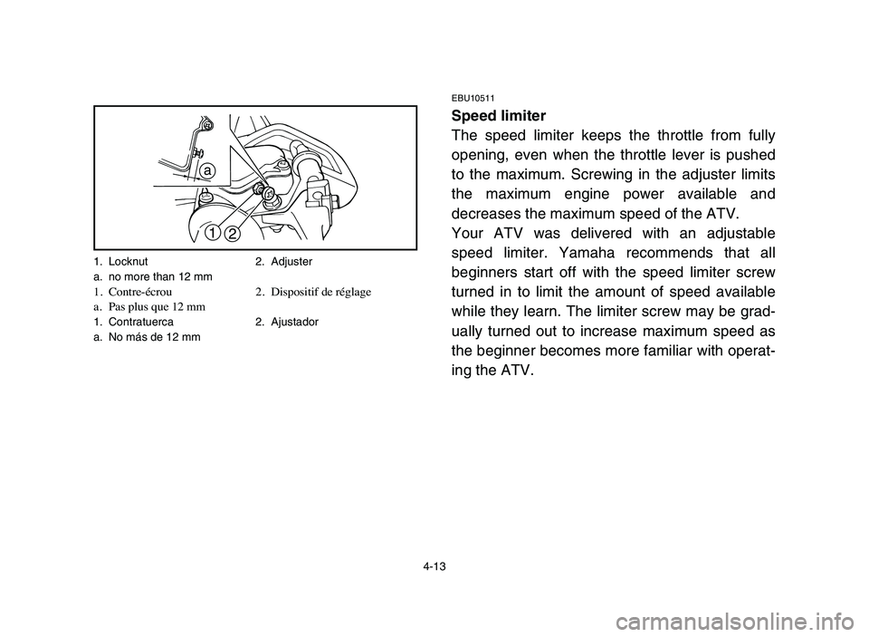 YAMAHA YFM50R 2006 Notices Demploi (in French) 4-13
EBU10511
Speed limiter
The speed limiter keeps the throttle from fully
opening, even when the throttle lever is pushed
to the maximum. Screwing in the adjuster limits
the maximum engine power ava YAMAHA YFM50R 2006 Notices Demploi (in French) 4-13
EBU10511
Speed limiter
The speed limiter keeps the throttle from fully
opening, even when the throttle lever is pushed
to the maximum. Screwing in the adjuster limits
the maximum engine power ava