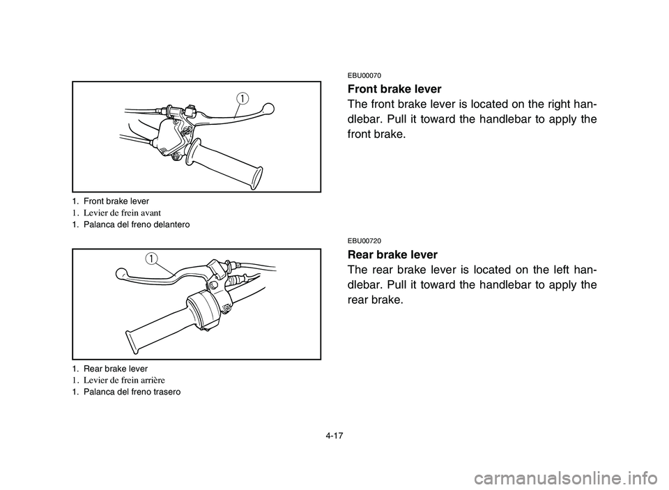 YAMAHA YFM50R 2006 Owners Manual 4-17
EBU00070
Front brake lever
The front brake lever is located on the right han-
dlebar. Pull it toward the handlebar to apply the
front brake.
EBU00720
Rear brake lever
The rear brake lever is loca YAMAHA YFM50R 2006 Owners Manual 4-17
EBU00070
Front brake lever
The front brake lever is located on the right han-
dlebar. Pull it toward the handlebar to apply the
front brake.
EBU00720
Rear brake lever
The rear brake lever is loca