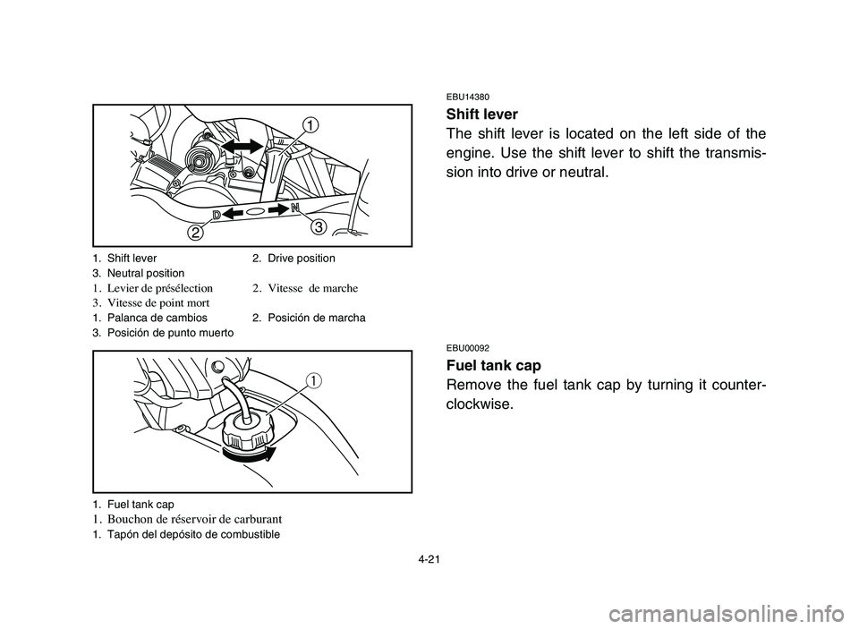 YAMAHA YFM50R 2006 Owners Manual 4-21
EBU14380
Shift lever
The shift lever is located on the left side of the
engine. Use the shift lever to shift the transmis-
sion into drive or neutral.
EBU00092
Fuel tank cap
Remove the fuel tank YAMAHA YFM50R 2006 Owners Manual 4-21
EBU14380
Shift lever
The shift lever is located on the left side of the
engine. Use the shift lever to shift the transmis-
sion into drive or neutral.
EBU00092
Fuel tank cap
Remove the fuel tank