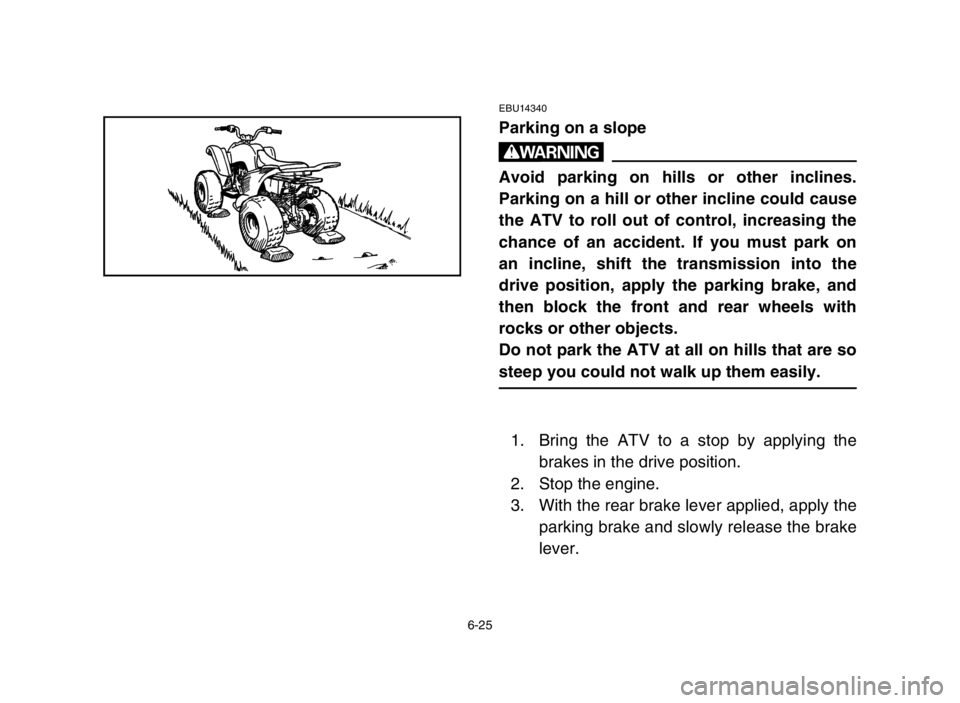 YAMAHA YFM50S 2004 Owners Manual 6-25
EBU14340
Parking on a slope
w
Avoid parking on hills or other inclines.
Parking on a hill or other incline could cause
the ATV to roll out of control, increasing the
chance of an accident. If you YAMAHA YFM50S 2004 Owners Manual 6-25
EBU14340
Parking on a slope
w
Avoid parking on hills or other inclines.
Parking on a hill or other incline could cause
the ATV to roll out of control, increasing the
chance of an accident. If you