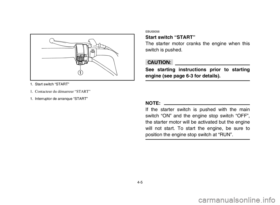 YAMAHA YFM50S 2004 Manual Online 4-5
EBU00056
Start switch “START”
The starter motor cranks the engine when this
switch is pushed.
cC
See starting instructions prior to starting
engine (see page 6-3 for details).
NOTE:
If the sta YAMAHA YFM50S 2004 Manual Online 4-5
EBU00056
Start switch “START”
The starter motor cranks the engine when this
switch is pushed.
cC
See starting instructions prior to starting
engine (see page 6-3 for details).
NOTE:
If the sta