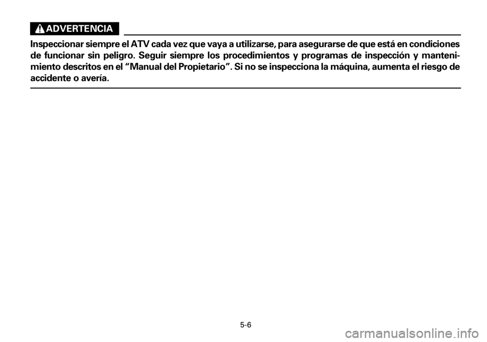 YAMAHA YFM600FWA 2001 Owners Manual 5-6
ADVERTENCIA
Inspeccionar siempre el ATV cada vez que vaya a utilizarse, para asegurarse de que está en condiciones
de funcionar sin peligro. Seguir siempre los procedimientos y programas de inspe YAMAHA YFM600FWA 2001 Owners Manual 5-6
ADVERTENCIA
Inspeccionar siempre el ATV cada vez que vaya a utilizarse, para asegurarse de que está en condiciones
de funcionar sin peligro. Seguir siempre los procedimientos y programas de inspe