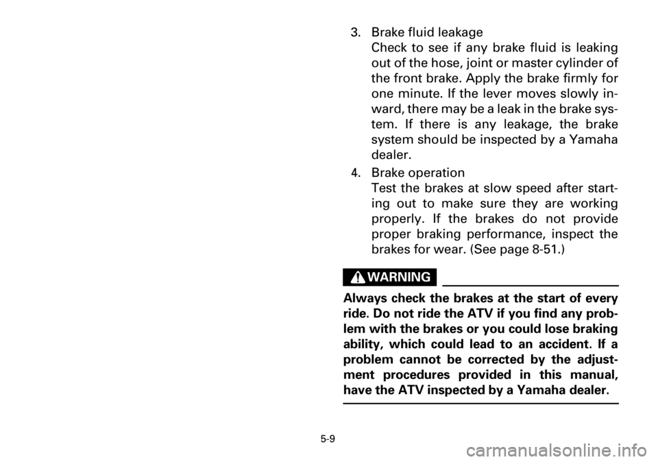 YAMAHA YFM600FWA 2001 Owners Manual 5-9
3. Brake fluid leakage
Check to see if any brake fluid is leaking
out of the hose, joint or master cylinder of
the front brake. Apply the brake firmly for
one minute. If the lever moves slowly in- YAMAHA YFM600FWA 2001 Owners Manual 5-9
3. Brake fluid leakage
Check to see if any brake fluid is leaking
out of the hose, joint or master cylinder of
the front brake. Apply the brake firmly for
one minute. If the lever moves slowly in-