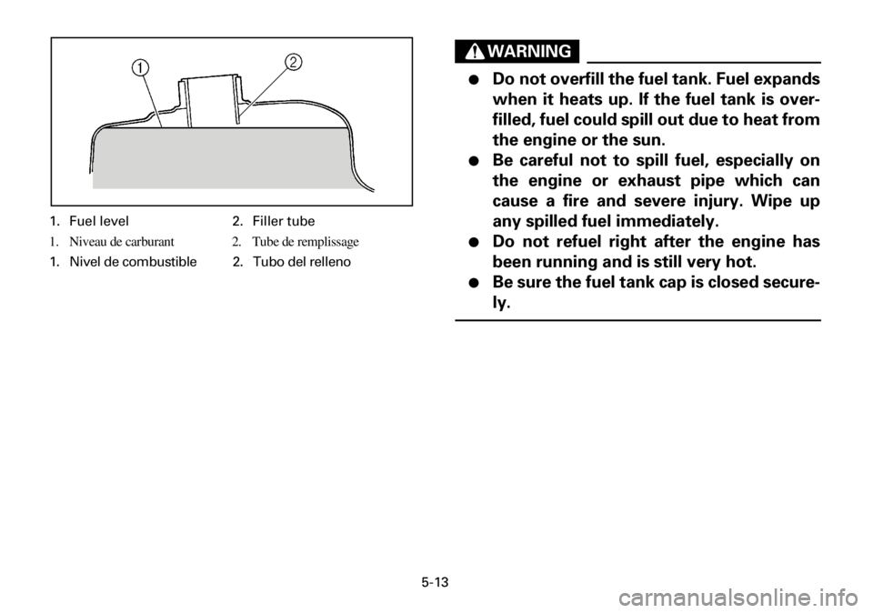 YAMAHA YFM600FWA 2001 Notices Demploi (in French) 5-13
1. Fuel level 2. Filler tube
1. Niveau de carburant 2. Tube de remplissage
1. Nivel de combustible 2. Tubo del relleno
WARNING
●Do not overfill the fuel tank. Fuel expands
when it heats up. If YAMAHA YFM600FWA 2001 Notices Demploi (in French) 5-13
1. Fuel level 2. Filler tube
1. Niveau de carburant 2. Tube de remplissage
1. Nivel de combustible 2. Tubo del relleno
WARNING
●Do not overfill the fuel tank. Fuel expands
when it heats up. If