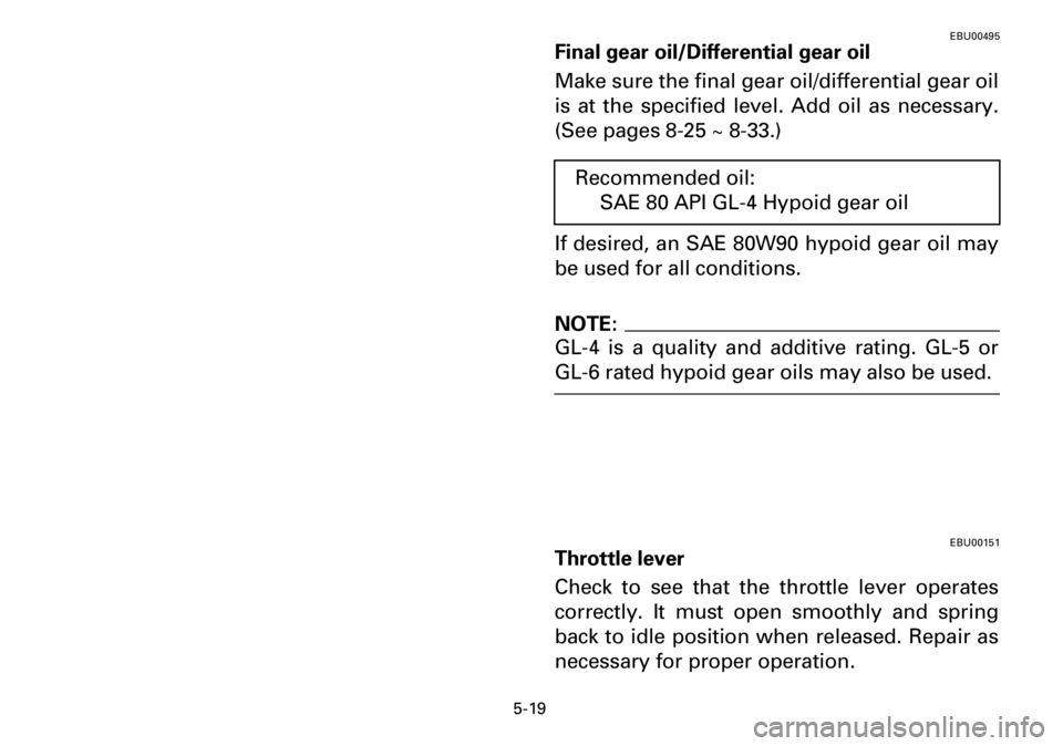 YAMAHA YFM600FWA 2001 Manuale de Empleo (in Spanish) 5-19
EBU00495
Final gear oil/Differential gear oil
Make sure the final gear oil/differential gear oil
is at the specified level. Add oil as necessary.
(See pages 8-25 ~ 8-33.)
If desired, an SAE 80W90 YAMAHA YFM600FWA 2001 Manuale de Empleo (in Spanish) 5-19
EBU00495
Final gear oil/Differential gear oil
Make sure the final gear oil/differential gear oil
is at the specified level. Add oil as necessary.
(See pages 8-25 ~ 8-33.)
If desired, an SAE 80W90