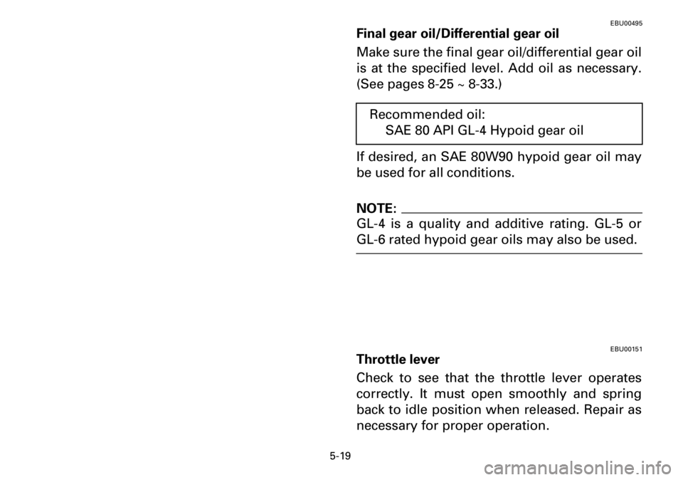 YAMAHA YFM600FWA 2001  Owners Manual 5-19
EBU00495
Final gear oil/Differential gear oil
Make sure the final gear oil/differential gear oil
is at the specified level. Add oil as necessary.
(See pages 8-25 ~ 8-33.)
If desired, an SAE 80W90