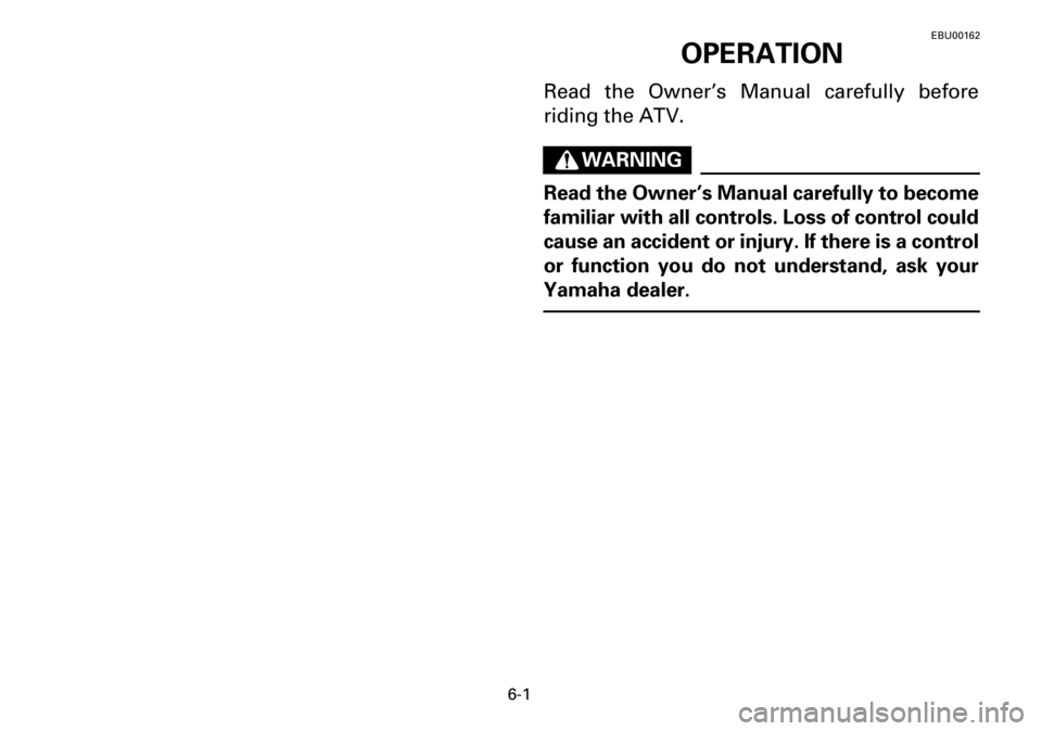 YAMAHA YFM600FWA 2001 Owners Manual 6-1
EBU00162
OPERATION
Read the Owner’s Manual carefully before
riding the ATV.
WARNING
Read the Owner’s Manual carefully to become
familiar with all controls. Loss of control could
cause an accid YAMAHA YFM600FWA 2001 Owners Manual 6-1
EBU00162
OPERATION
Read the Owner’s Manual carefully before
riding the ATV.
WARNING
Read the Owner’s Manual carefully to become
familiar with all controls. Loss of control could
cause an accid