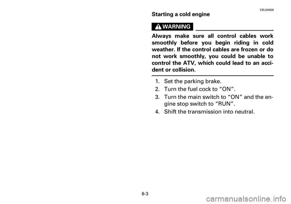 YAMAHA YFM600FWA 2001  Notices Demploi (in French) 6-3
EBU00506
Starting a cold engine
WARNING
Always make sure all control cables work
smoothly before you begin riding in cold
weather. If the control cables are frozen or do
not work smoothly, you cou