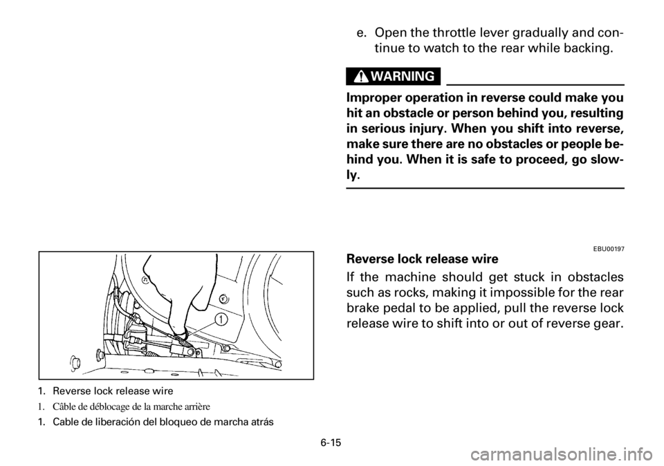 YAMAHA YFM600FWA 2001  Owners Manual 6-15
e. Open the throttle lever gradually and con-
tinue to watch to the rear while backing.
WARNING
Improper operation in reverse could make you
hit an obstacle or person behind you, resulting
in ser