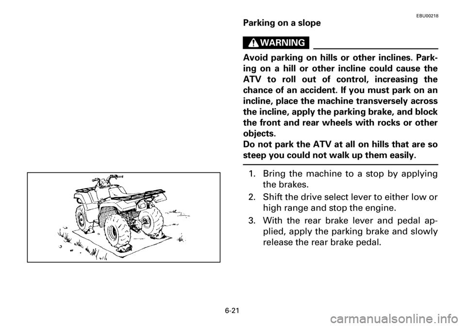 YAMAHA YFM600FWA 2001  Notices Demploi (in French) 6-21
EBU00218
Parking on a slope
WARNING
Avoid parking on hills or other inclines. Park-
ing on a hill or other incline could cause the
ATV to roll out of control, increasing the
chance of an accident