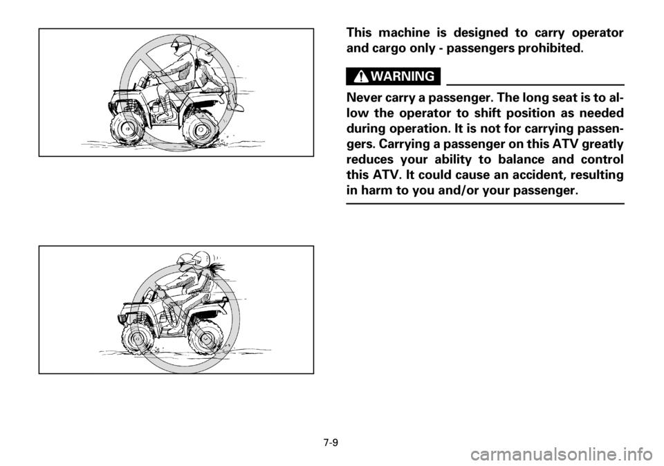 YAMAHA YFM600FWA 2001 Owners Manual 7-9
This machine is designed to carry operator
and cargo only - passengers prohibited.
WARNING
Never carry a passenger. The long seat is to al-
low the operator to shift position as needed
during oper YAMAHA YFM600FWA 2001 Owners Manual 7-9
This machine is designed to carry operator
and cargo only - passengers prohibited.
WARNING
Never carry a passenger. The long seat is to al-
low the operator to shift position as needed
during oper
