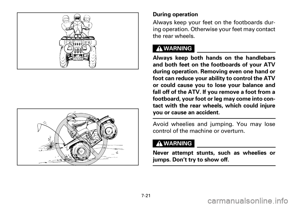 YAMAHA YFM600FWA 2001 Owners Manual 7-21
During operation
Always keep your feet on the footboards dur-
ing operation. Otherwise your feet may contact
the rear wheels.
WARNING
Always keep both hands on the handlebars
and both feet on the YAMAHA YFM600FWA 2001 Owners Manual 7-21
During operation
Always keep your feet on the footboards dur-
ing operation. Otherwise your feet may contact
the rear wheels.
WARNING
Always keep both hands on the handlebars
and both feet on the