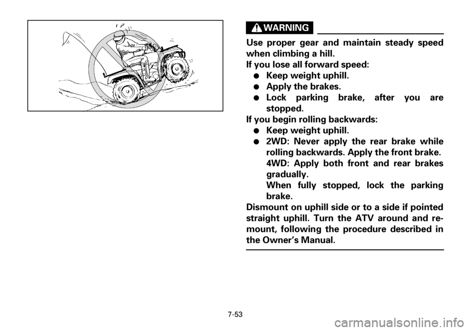 YAMAHA YFM600FWA 2001 Owners Manual 7-53
WARNING
Use proper gear and maintain steady speed
when climbing a hill.
If you lose all forward speed:
●Keep weight uphill.
●Apply the brakes.
●Lock parking brake, after you are
stopped.
If YAMAHA YFM600FWA 2001 Owners Manual 7-53
WARNING
Use proper gear and maintain steady speed
when climbing a hill.
If you lose all forward speed:
●Keep weight uphill.
●Apply the brakes.
●Lock parking brake, after you are
stopped.
If