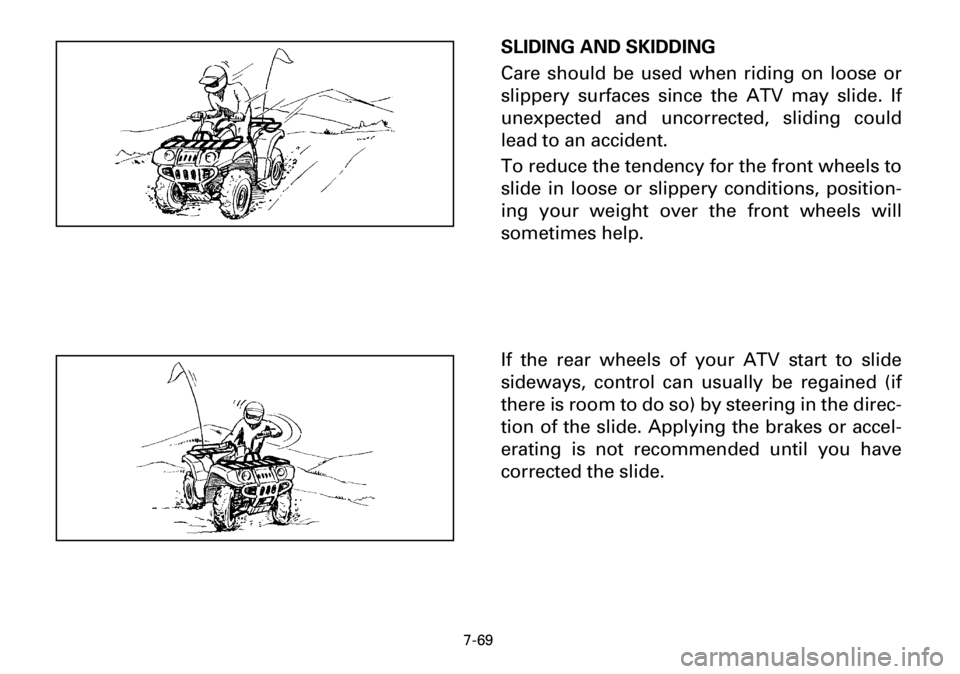 YAMAHA YFM600FWA 2001 Owners Manual 7-69
SLIDING AND SKIDDING
Care should be used when riding on loose or
slippery surfaces since the ATV may slide. If
unexpected and uncorrected, sliding could
lead to an accident.
To reduce the tendenc YAMAHA YFM600FWA 2001 Owners Manual 7-69
SLIDING AND SKIDDING
Care should be used when riding on loose or
slippery surfaces since the ATV may slide. If
unexpected and uncorrected, sliding could
lead to an accident.
To reduce the tendenc