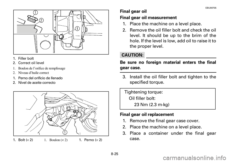 YAMAHA YFM600FWA 2001 Manuale de Empleo (in Spanish) 8-25
EBU00705
Final gear oil
Final gear oil measurement
1. Place the machine on a level place.
2. Remove the oil filler bolt and check the oil
level. It should be up to the brim of the
hole. If the le YAMAHA YFM600FWA 2001 Manuale de Empleo (in Spanish) 8-25
EBU00705
Final gear oil
Final gear oil measurement
1. Place the machine on a level place.
2. Remove the oil filler bolt and check the oil
level. It should be up to the brim of the
hole. If the le