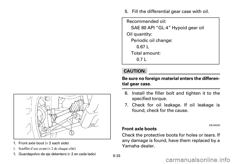 YAMAHA YFM600FWA 2001 Owners Manual 8-33
5. Fill the differential gear case with oil.
CAUTION:
Be sure no foreign material enters the differen-
tial gear case.
6. Install the filler bolt and tighten it to the
specified torque.
7. Check YAMAHA YFM600FWA 2001 Owners Manual 8-33
5. Fill the differential gear case with oil.
CAUTION:
Be sure no foreign material enters the differen-
tial gear case.
6. Install the filler bolt and tighten it to the
specified torque.
7. Check