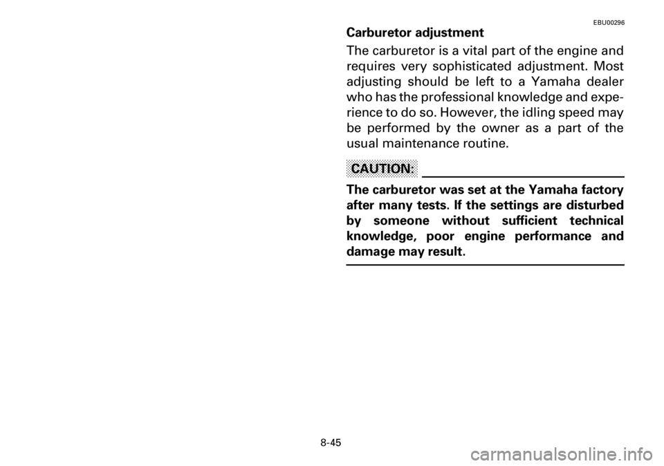 YAMAHA YFM600FWA 2001 Owners Manual 8-45
EBU00296
Carburetor adjustment
The carburetor is a vital part of the engine and
requires very sophisticated adjustment. Most
adjusting should be left to a Yamaha dealer
who has the professional k YAMAHA YFM600FWA 2001 Owners Manual 8-45
EBU00296
Carburetor adjustment
The carburetor is a vital part of the engine and
requires very sophisticated adjustment. Most
adjusting should be left to a Yamaha dealer
who has the professional k