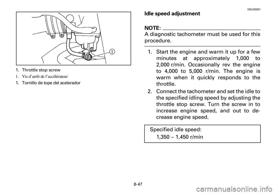 YAMAHA YFM600FWA 2001 Owners Manual 8-47
EBU00301
Idle speed adjustment
NOTE:
A diagnostic tachometer must be used for this
procedure.
1. Start the engine and warm it up for a few
minutes at approximately 1,000 to
2,000 r/min. Occasiona YAMAHA YFM600FWA 2001 Owners Manual 8-47
EBU00301
Idle speed adjustment
NOTE:
A diagnostic tachometer must be used for this
procedure.
1. Start the engine and warm it up for a few
minutes at approximately 1,000 to
2,000 r/min. Occasiona