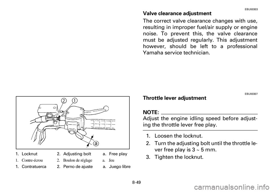 YAMAHA YFM600FWA 2001 Owners Manual 8-49
EBU00303
Valve clearance adjustment
The correct valve clearance changes with use,
resulting in improper fuel/air supply or engine
noise. To prevent this, the valve clearance
must be adjusted regu YAMAHA YFM600FWA 2001 Owners Manual 8-49
EBU00303
Valve clearance adjustment
The correct valve clearance changes with use,
resulting in improper fuel/air supply or engine
noise. To prevent this, the valve clearance
must be adjusted regu