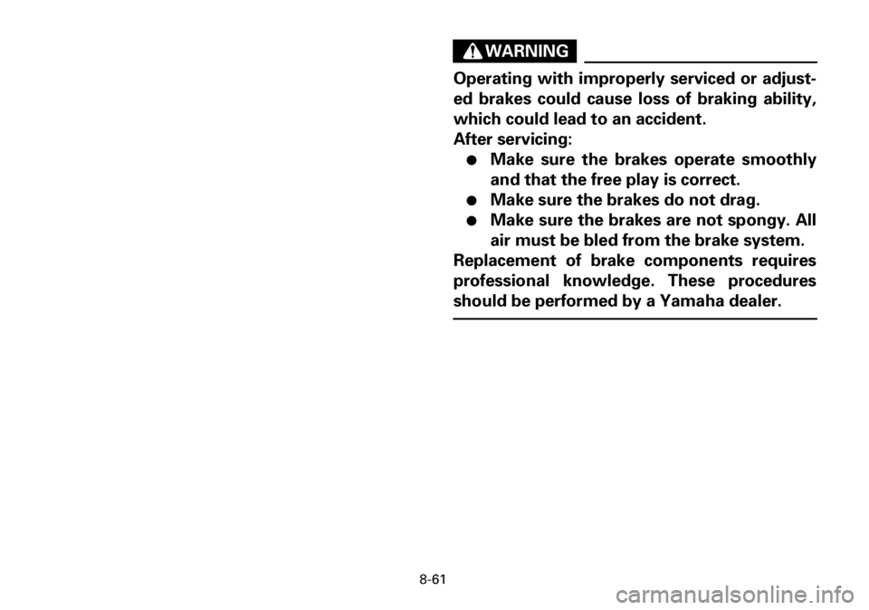 YAMAHA YFM600FWA 2001  Owners Manual 8-61
WARNING
Operating with improperly serviced or adjust-
ed brakes could cause loss of braking ability,
which could lead to an accident.
After servicing:
●Make sure the brakes operate smoothly
and