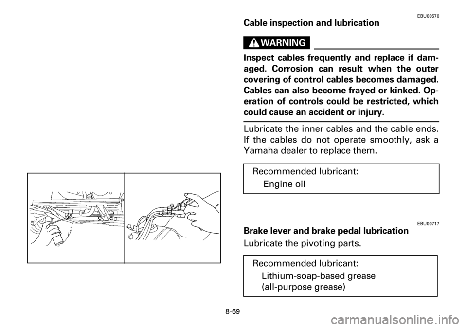 YAMAHA YFM600FWA 2001  Owners Manual 8-69
EBU00570
Cable inspection and lubrication
WARNING
Inspect cables frequently and replace if dam-
aged. Corrosion can result when the outer
covering of control cables becomes damaged.
Cables can al