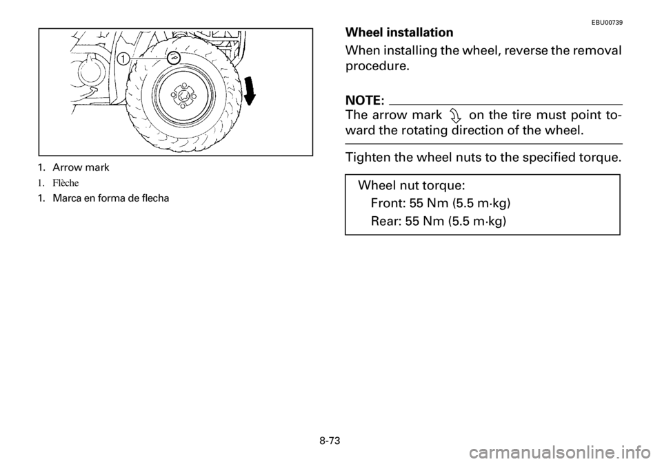 YAMAHA YFM600FWA 2001  Manuale de Empleo (in Spanish) 8-73
EBU00739
Wheel installation
When installing the wheel, reverse the removal
procedure.
NOTE:
The arrow mark   on the tire must point to-
ward the rotating direction of the wheel. 
Tighten the whee