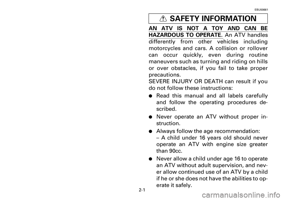 YAMAHA YFM600FWA 2001 Manuale de Empleo (in Spanish) 2-1
EBU00661
SAFETY INFORMATION
AN ATV IS NOT A TOY AND CAN BE
HAZARDOUS TO OPERATE. An ATV handles
differently from other vehicles including
motorcycles and cars. A collision or rollover
can occur qu YAMAHA YFM600FWA 2001 Manuale de Empleo (in Spanish) 2-1
EBU00661
SAFETY INFORMATION
AN ATV IS NOT A TOY AND CAN BE
HAZARDOUS TO OPERATE. An ATV handles
differently from other vehicles including
motorcycles and cars. A collision or rollover
can occur qu