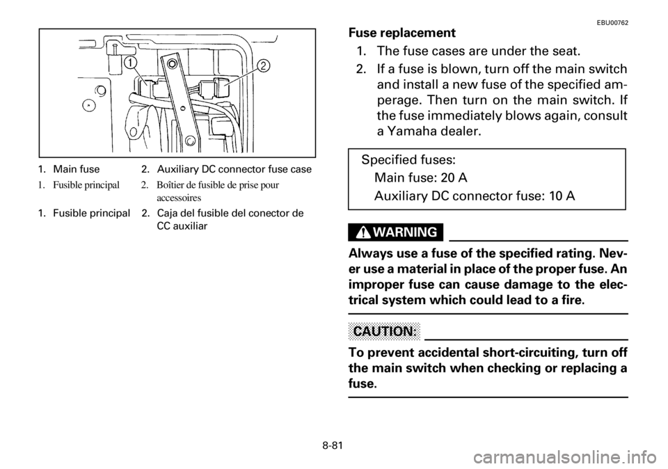 YAMAHA YFM600FWA 2001 Owners Manual 8-81
EBU00762
Fuse replacement
1. The fuse cases are under the seat.
2. If a fuse is blown, turn off the main switch
and install a new fuse of the specified am-
perage. Then turn on the main switch. YAMAHA YFM600FWA 2001 Owners Manual 8-81
EBU00762
Fuse replacement
1. The fuse cases are under the seat.
2. If a fuse is blown, turn off the main switch
and install a new fuse of the specified am-
perage. Then turn on the main switch.