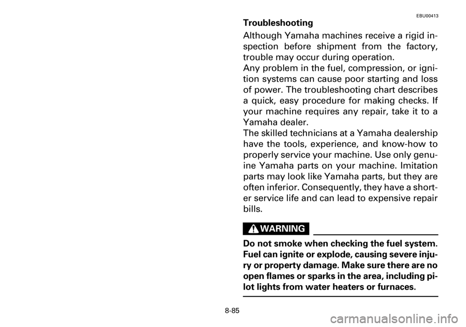 YAMAHA YFM600FWA 2001 Owners Manual 8-85
EBU00413
Troubleshooting
Although Yamaha machines receive a rigid in-
spection before shipment from the factory,
trouble may occur during operation.
Any problem in the fuel, compression, or igni- YAMAHA YFM600FWA 2001 Owners Manual 8-85
EBU00413
Troubleshooting
Although Yamaha machines receive a rigid in-
spection before shipment from the factory,
trouble may occur during operation.
Any problem in the fuel, compression, or igni-