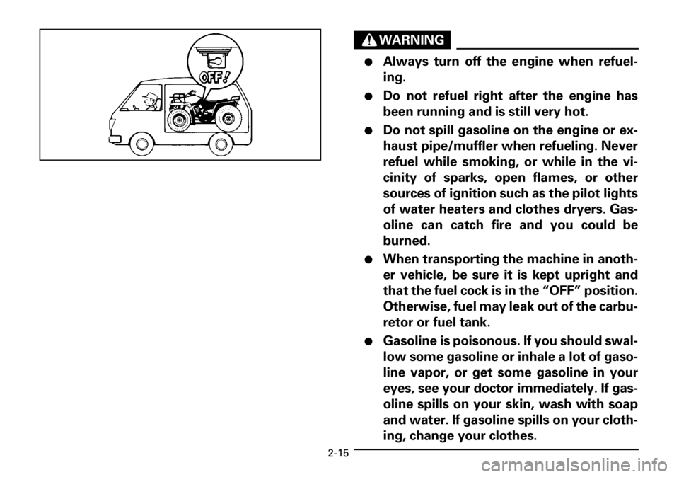 YAMAHA YFM600FWA 2001 Service Manual 2-15
WARNING
●Always turn off the engine when refuel-
ing.
●Do not refuel right after the engine has
been running and is still very hot.
●Do not spill gasoline on the engine or ex-
haust pipe/mu YAMAHA YFM600FWA 2001 Service Manual 2-15
WARNING
●Always turn off the engine when refuel-
ing.
●Do not refuel right after the engine has
been running and is still very hot.
●Do not spill gasoline on the engine or ex-
haust pipe/mu