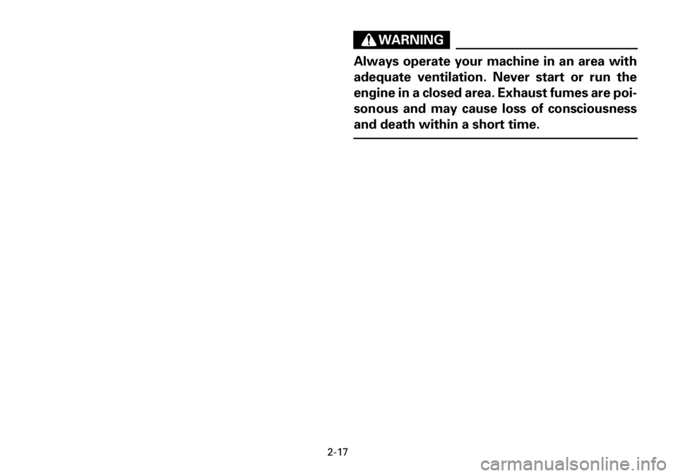 YAMAHA YFM600FWA 2001 Service Manual 2-17
WARNING
Always operate your machine in an area with
adequate ventilation. Never start or run the
engine in a closed area. Exhaust fumes are poi-
sonous and may cause loss of consciousness
and dea YAMAHA YFM600FWA 2001 Service Manual 2-17
WARNING
Always operate your machine in an area with
adequate ventilation. Never start or run the
engine in a closed area. Exhaust fumes are poi-
sonous and may cause loss of consciousness
and dea
