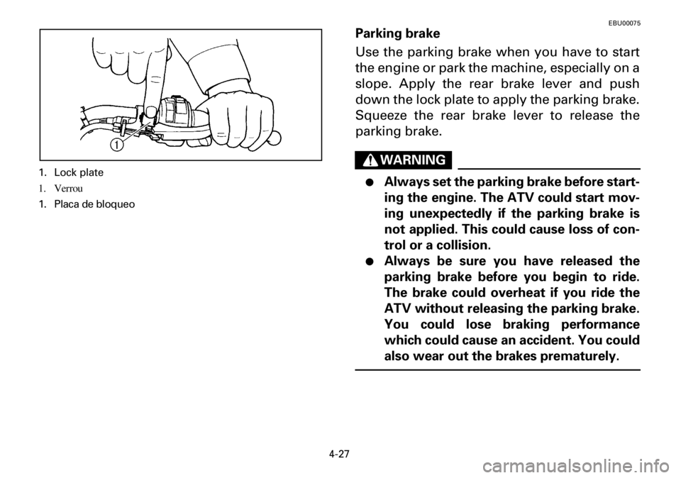 YAMAHA YFM600FWA 2001 Notices Demploi (in French) 4-27
EBU00075
Parking brake
Use the parking brake when you have to start
the engine or park the machine, especially on a
slope. Apply the rear brake lever and push
down the lock plate to apply the par YAMAHA YFM600FWA 2001 Notices Demploi (in French) 4-27
EBU00075
Parking brake
Use the parking brake when you have to start
the engine or park the machine, especially on a
slope. Apply the rear brake lever and push
down the lock plate to apply the par