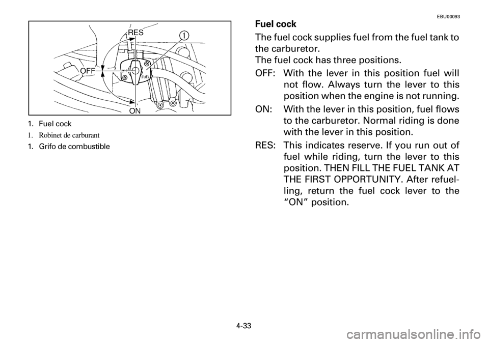 YAMAHA YFM600FWA 2001  Owners Manual 4-33
EBU00093
Fuel cock
The fuel cock supplies fuel from the fuel tank to
the carburetor.
The fuel cock has three positions.
OFF: With the lever in this position fuel will
not flow. Always turn the le