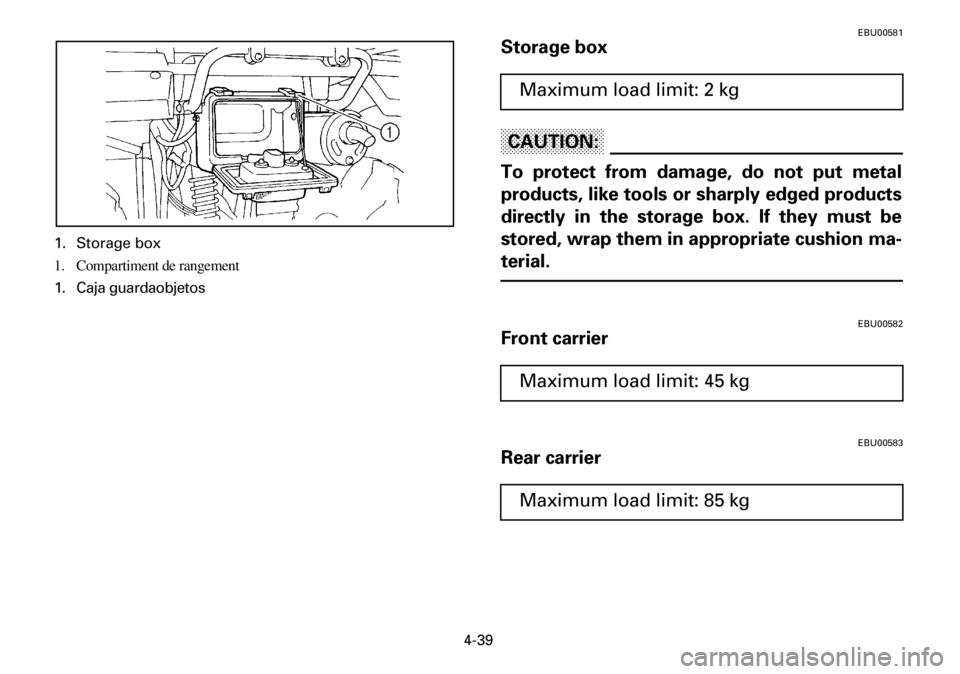 YAMAHA YFM600FWA 2001  Owners Manual 4-39
EBU00581
Storage box
CAUTION:
To protect from damage, do not put metal
products, like tools or sharply edged products
directly in the storage box. If they must be
stored, wrap them in appropriate
