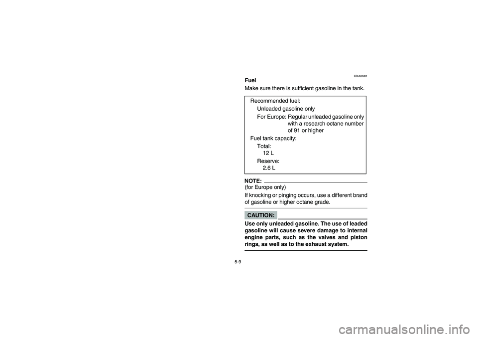 YAMAHA YFM660R 2005 Owners Manual 5-9
EBU09981
Fuel
Make sure there is sufficient gasoline in the tank.NOTE:_ (for Europe only) 
If knocking or pinging occurs, use a different brand
of gasoline or higher octane grade. _CAUTION:_ Use o