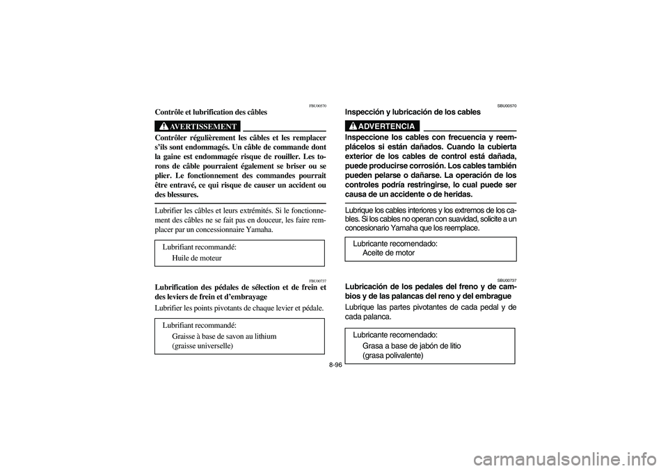 YAMAHA YFM660R 2005 Manuale de Empleo (in Spanish) 8-96
FBU00570
Contrôle et lubrification des câbles
AVERTISSEMENT
_ Contrôler régulièrement les câbles et les remplacer
s’ils sont endommagés. Un câble de commande dont
la gaine est endommag YAMAHA YFM660R 2005 Manuale de Empleo (in Spanish) 8-96
FBU00570
Contrôle et lubrification des câbles
AVERTISSEMENT
_ Contrôler régulièrement les câbles et les remplacer
s’ils sont endommagés. Un câble de commande dont
la gaine est endommag