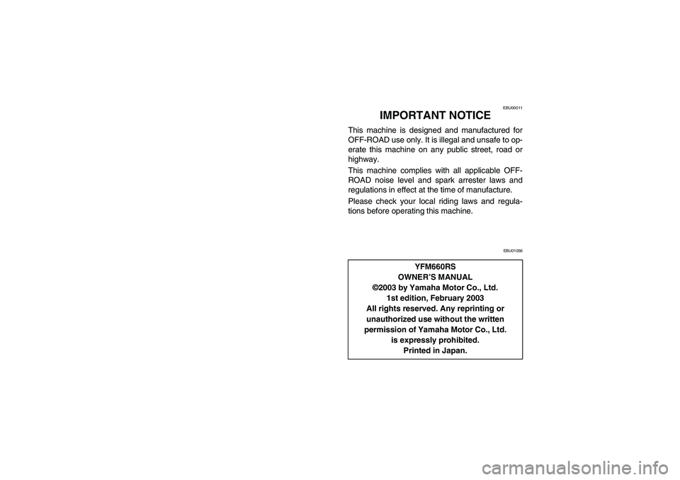 YAMAHA YFM660R 2004 User Guide EBU00011
2-IMPORTANT NOTICE
This machine is designed and manufactured for
OFF-ROAD use only. It is illegal and unsafe to op-
erate this machine on any public street, road or
highway.
This machine comp