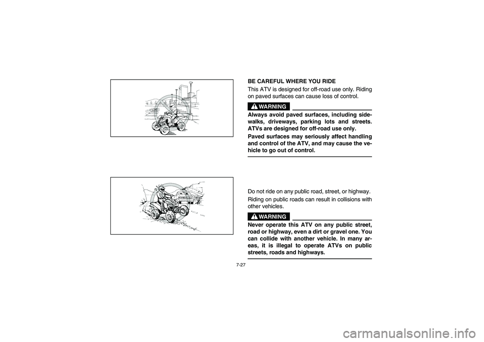 YAMAHA YFM660R 2004 Owners Manual 7-27
BE CAREFUL WHERE YOU RIDE
This ATV is designed for off-road use only. Riding
on paved surfaces can cause loss of control.
WARNING
_ Always avoid paved surfaces, including side-
walks, driveways, YAMAHA YFM660R 2004 Owners Manual 7-27
BE CAREFUL WHERE YOU RIDE
This ATV is designed for off-road use only. Riding
on paved surfaces can cause loss of control.
WARNING
_ Always avoid paved surfaces, including side-
walks, driveways,